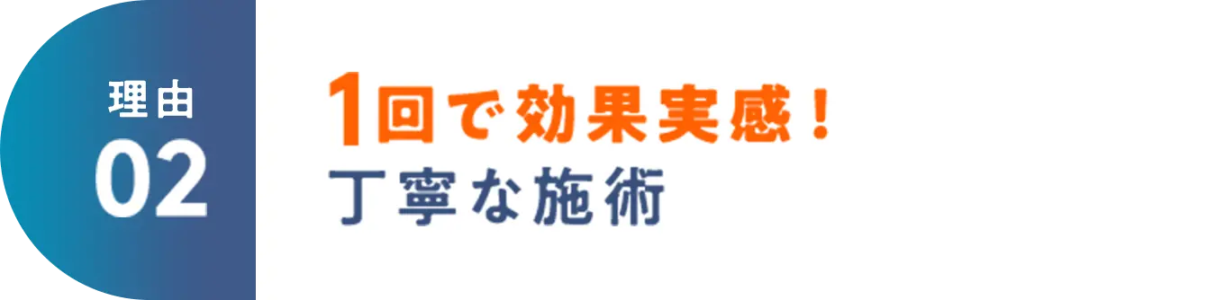 理由02 1回で効果実感！丁寧な施術 