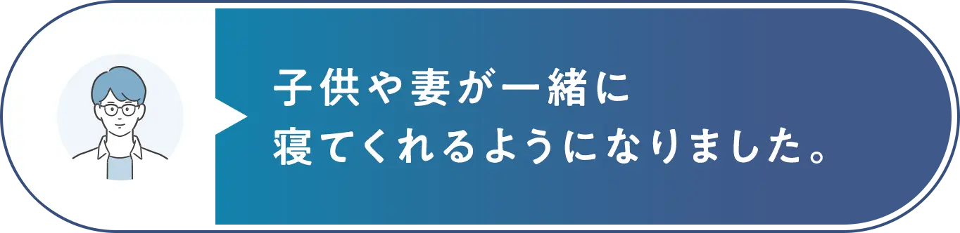 子供や妻が一緒に寝てくれるようになりました。